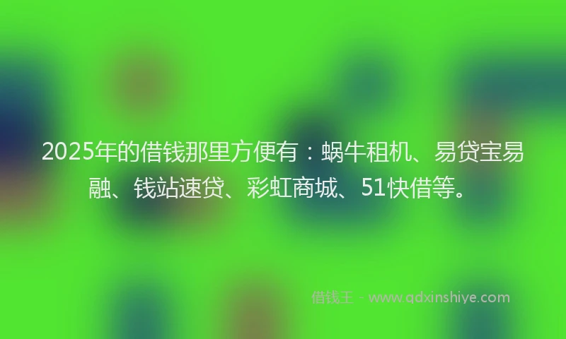 2025年的借钱那里方便有：蜗牛租机、易贷宝易融、钱站速贷、彩虹商城、51快借等。