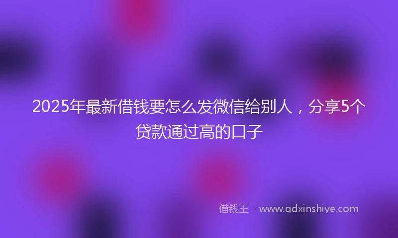 2025年最新借钱要怎么发微信给别人，分享5个贷款通过高的口子