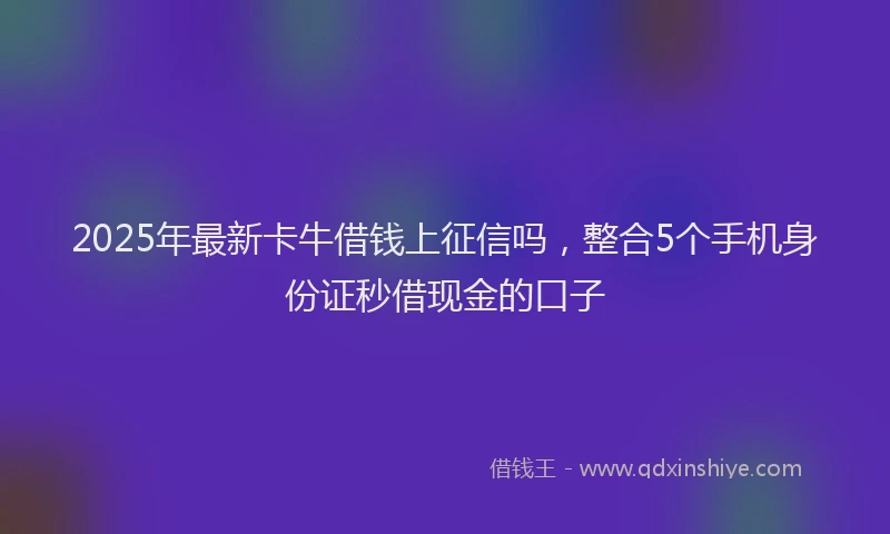 2025年最新卡牛借钱上征信吗，整合5个手机身份证秒借现金的口子