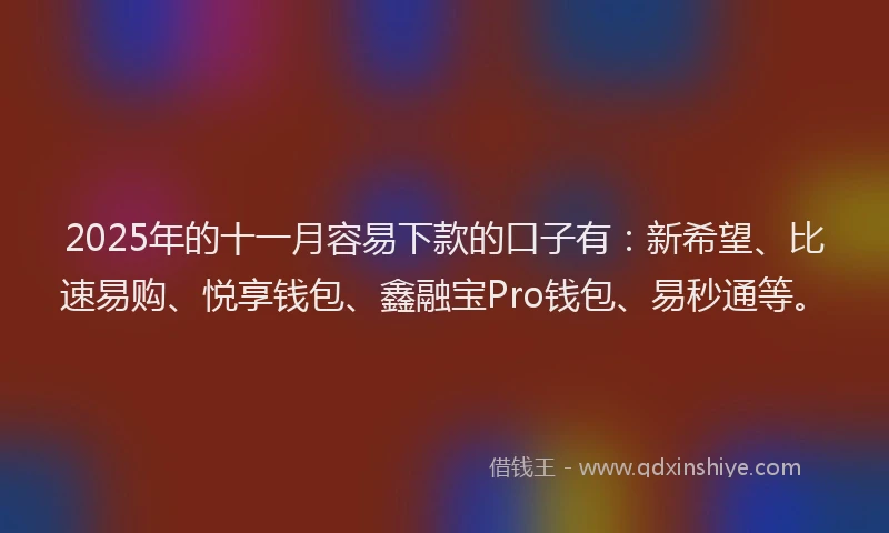 2025年的十一月容易下款的口子有：新希望、比速易购、悦享钱包、鑫融宝Pro钱包、易秒通等。