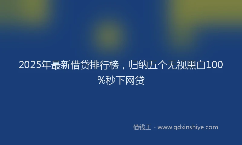 2025年最新借贷排行榜，归纳五个无视黑白100%秒下网贷