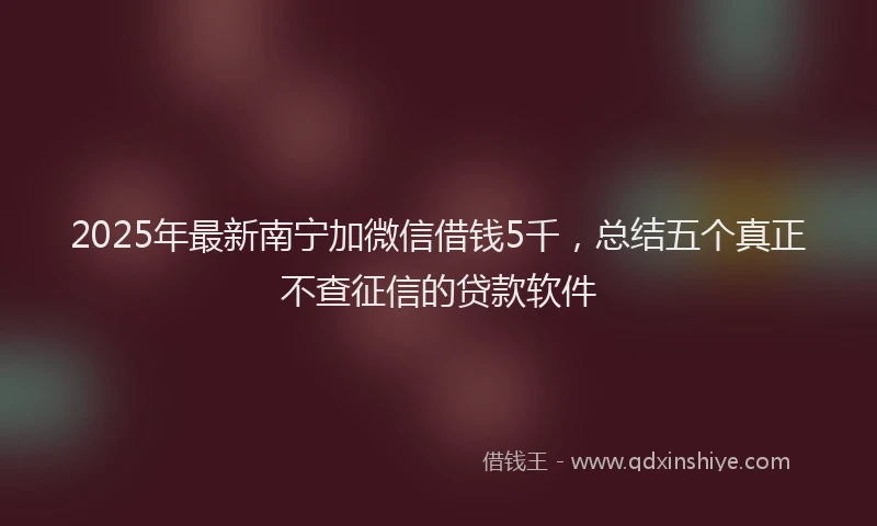 2025年最新南宁加微信借钱5千，总结五个真正不查征信的贷款软件
