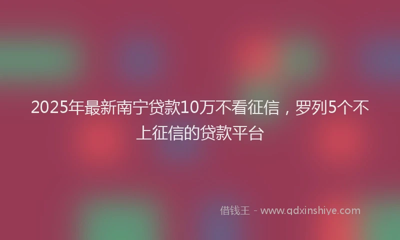 2025年最新南宁贷款10万不看征信，罗列5个不上征信的贷款平台