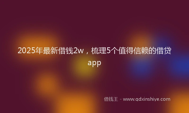 2025年最新借钱2w，梳理5个值得信赖的借贷app