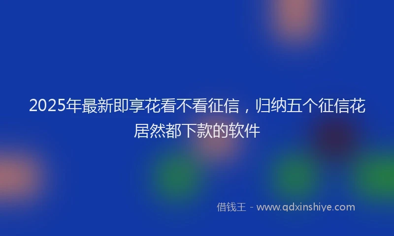 2025年最新即享花看不看征信，归纳五个征信花居然都下款的软件