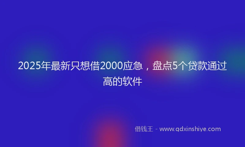 2025年最新只想借2000应急，盘点5个贷款通过高的软件