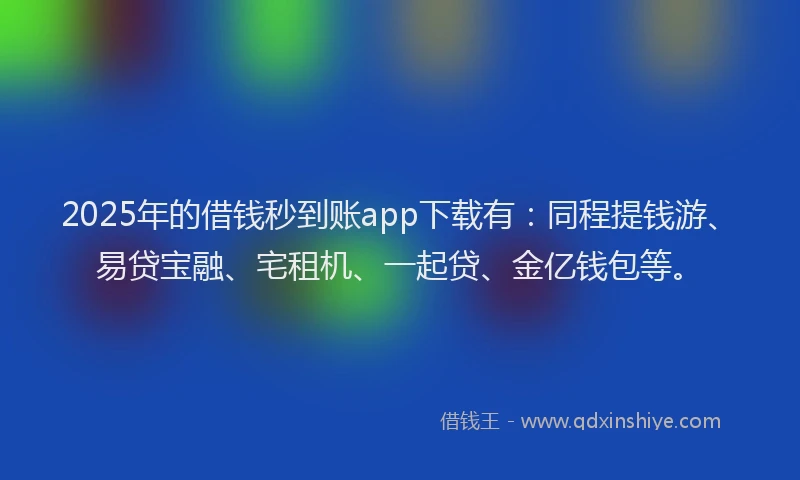 2025年的借钱秒到账app下载有：同程提钱游、易贷宝融、宅租机、一起贷、金亿钱包等。