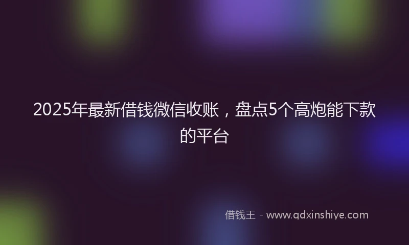 2025年最新借钱微信收账，盘点5个高炮能下款的平台