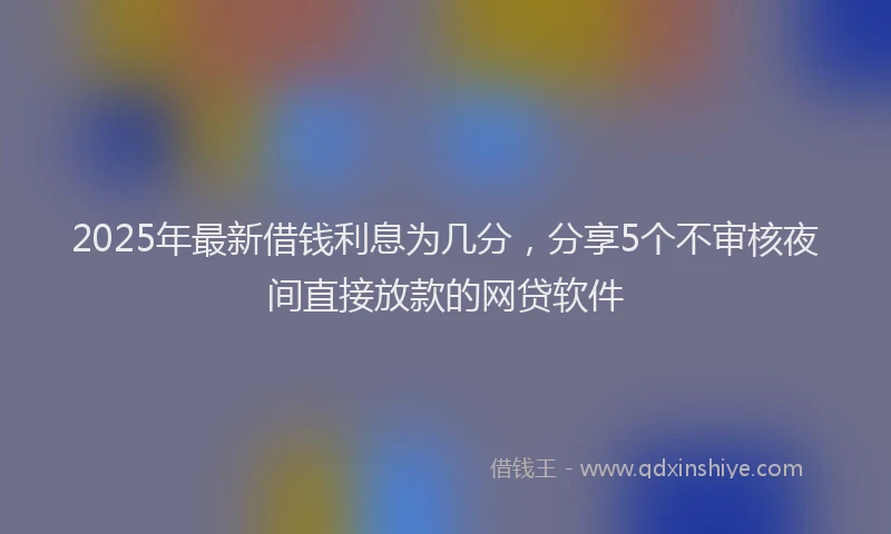 2025年最新借钱利息为几分，分享5个不审核夜间直接放款的网贷软件