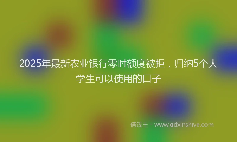 2025年最新农业银行零时额度被拒，归纳5个大学生可以使用的口子