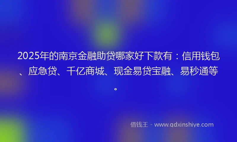 2025年的南京金融助贷哪家好下款有：信用钱包、应急贷、千亿商城、现金易贷宝融、易秒通等。