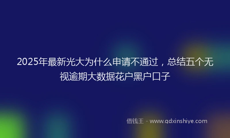 2025年最新光大为什么申请不通过，总结五个无视逾期大数据花户黑户口子