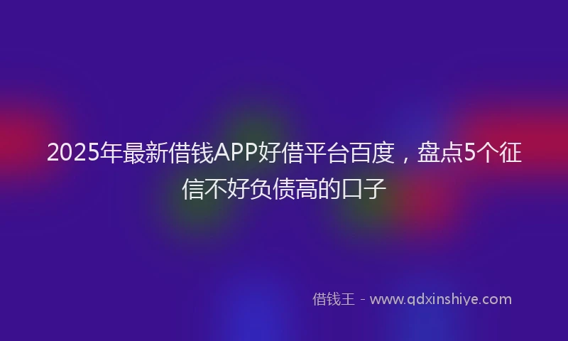 2025年最新借钱APP好借平台百度，盘点5个征信不好负债高的口子