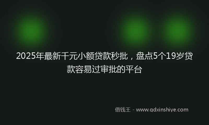 2025年最新千元小额贷款秒批，盘点5个19岁贷款容易过审批的平台