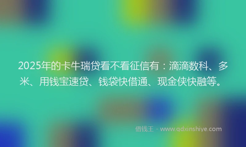 2025年的卡牛瑞贷看不看征信有：滴滴数科、多米、用钱宝速贷、钱袋快借通、现金侠快融等。