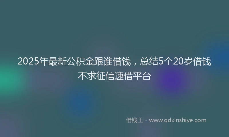 2025年最新公积金跟谁借钱，总结5个20岁借钱不求征信速借平台