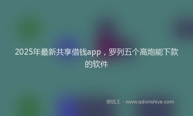 2025年最新共享借钱app，罗列五个高炮能下款的软件