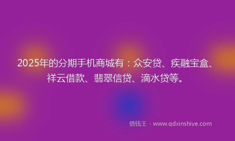 2025年的分期手机商城有：众安贷、疾融宝盒、祥云借款、翡翠信贷、滴水贷等。