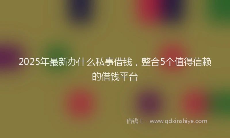 2025年最新办什么私事借钱，整合5个值得信赖的借钱平台