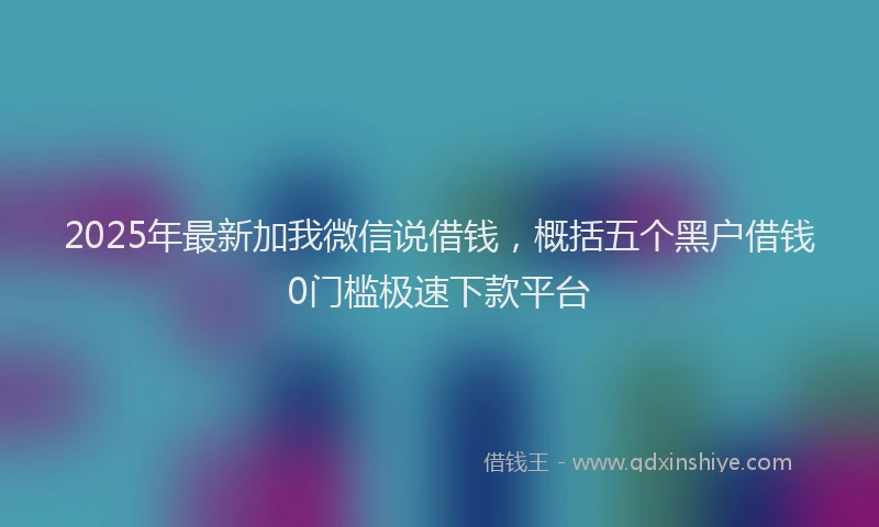 2025年最新加我微信说借钱，概括五个黑户借钱0门槛极速下款平台