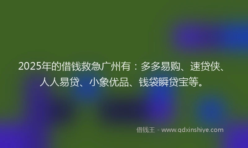 2025年的借钱救急广州有：多多易购、速贷侠、人人易贷、小象优品、钱袋瞬贷宝等。