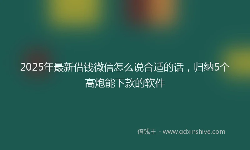 2025年最新借钱微信怎么说合适的话，归纳5个高炮能下款的软件