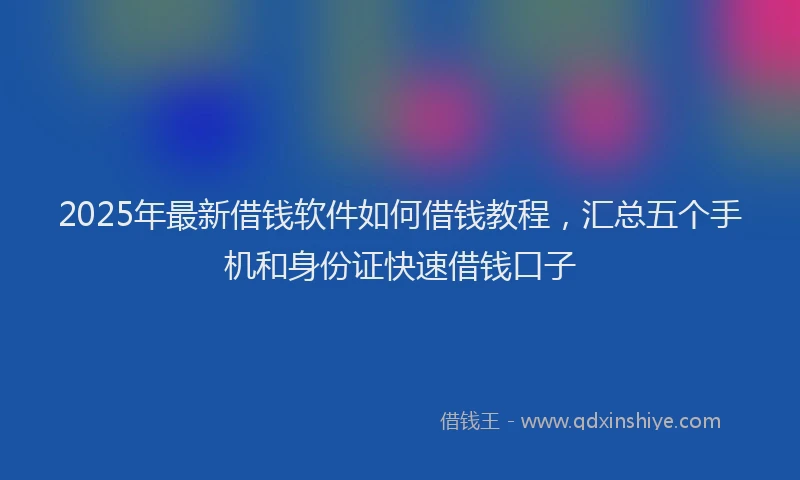 2025年最新借钱软件如何借钱教程，汇总五个手机和身份证快速借钱口子