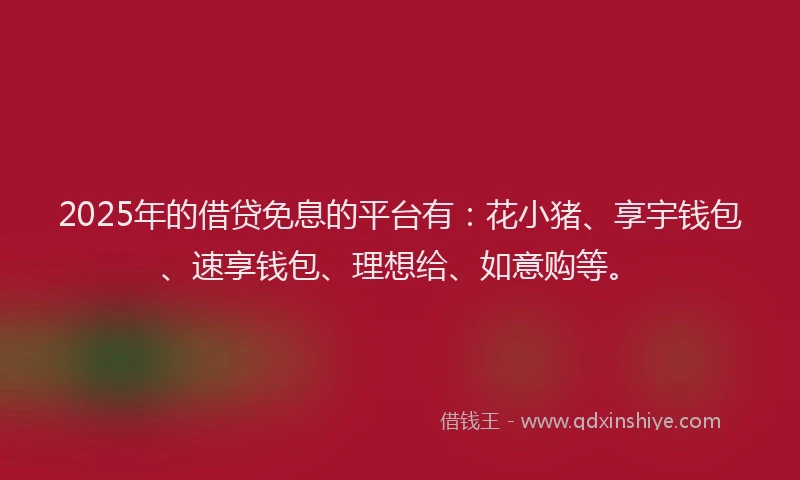 2025年的借贷免息的平台有：花小猪、享宇钱包、速享钱包、理想给、如意购等。
