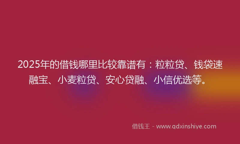 2025年的借钱哪里比较靠谱有：粒粒贷、钱袋速融宝、小麦粒贷、安心贷融、小信优选等。