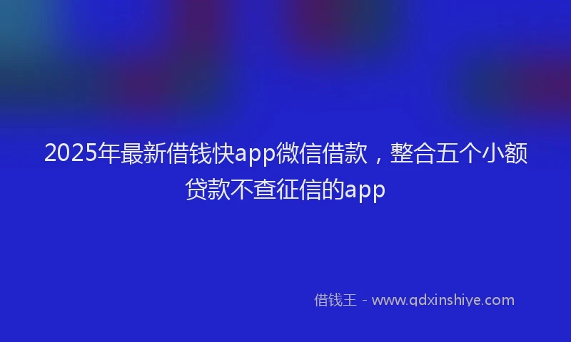 2025年最新借钱快app微信借款，整合五个小额贷款不查征信的app