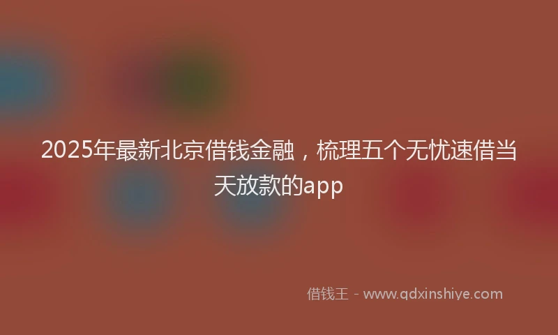 2025年最新北京借钱金融，梳理五个无忧速借当天放款的app