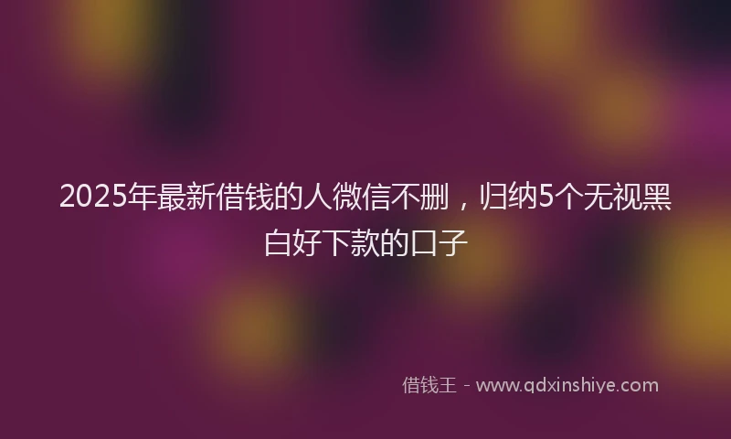 2025年最新借钱的人微信不删，归纳5个无视黑白好下款的口子