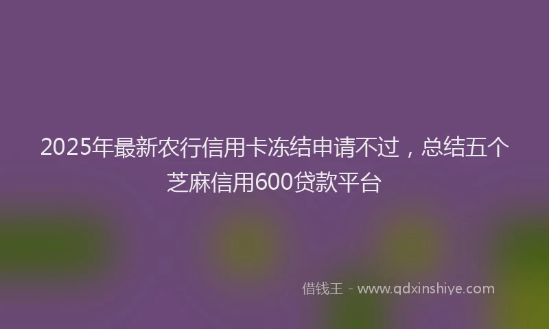 2025年最新农行信用卡冻结申请不过，总结五个芝麻信用600贷款平台