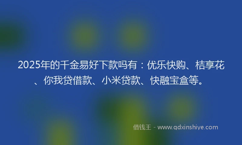 2025年的千金易好下款吗有：优乐快购、桔享花、你我贷借款、小米贷款、快融宝盒等。