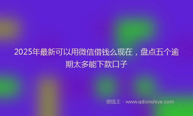 2025年最新可以用微信借钱么现在，盘点五个逾期太多能下款口子