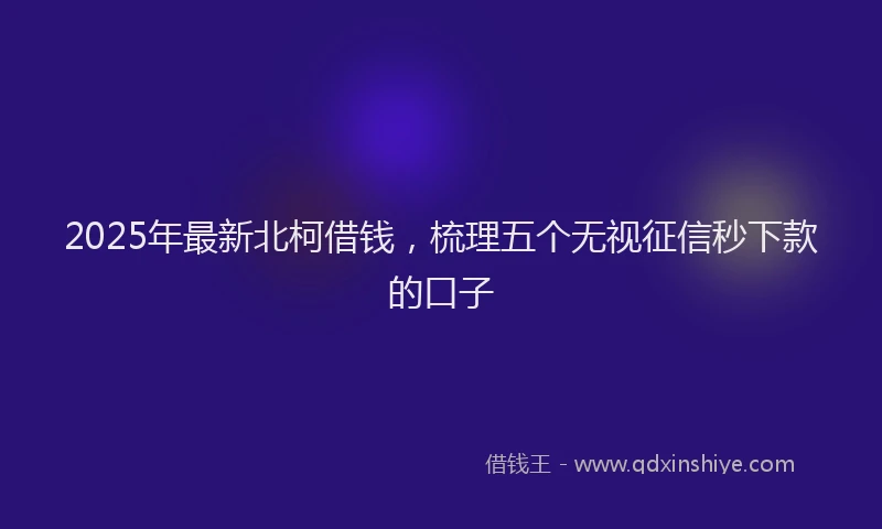 2025年最新北柯借钱，梳理五个无视征信秒下款的口子