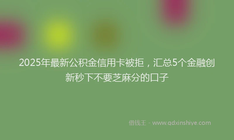 2025年最新公积金信用卡被拒，汇总5个金融创新秒下不要芝麻分的口子