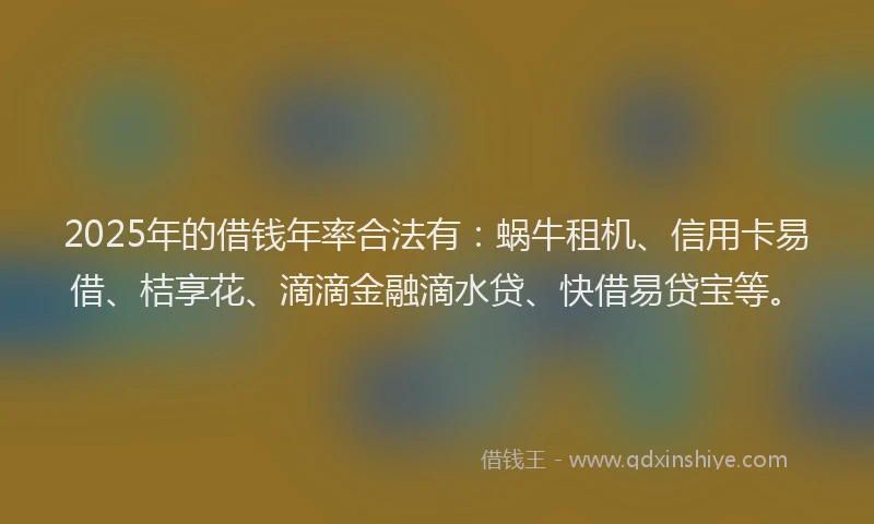 2025年的借钱年率合法有：蜗牛租机、信用卡易借、桔享花、滴滴金融滴水贷、快借易贷宝等。