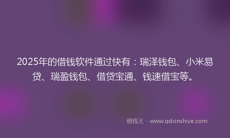 2025年的借钱软件通过快有:瑞泽钱包、小米易贷、瑞盈钱包、借贷宝通、钱速借宝等。