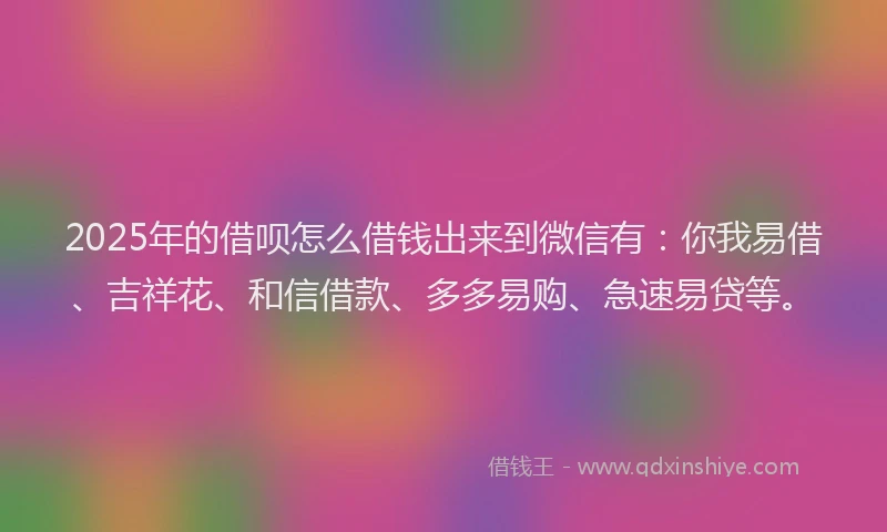 2025年的借呗怎么借钱出来到微信有：你我易借、吉祥花、和信借款、多多易购、急速易贷等。