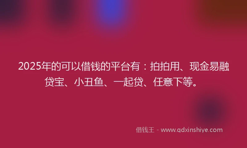 2025年的可以借钱的平台有：拍拍用、现金易融贷宝、小丑鱼、一起贷、任意下等。