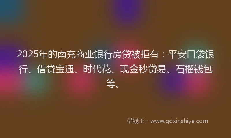 2025年的南充商业银行房贷被拒有：平安口袋银行、借贷宝通、时代花、现金秒贷易、石榴钱包等。