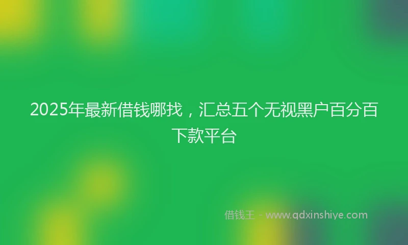 2025年最新借钱哪找，汇总五个无视黑户百分百下款平台