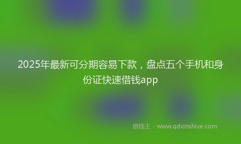 2025年最新可分期容易下款，盘点五个手机和身份证快速借钱app
