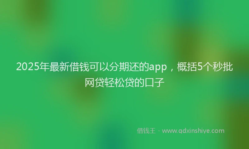 2025年最新借钱可以分期还的app，概括5个秒批网贷轻松贷的口子