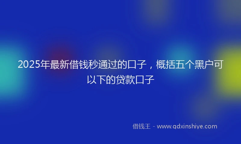 2025年最新借钱秒通过的口子，概括五个黑户可以下的贷款口子