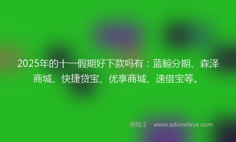 2025年的十一假期好下款吗有：蓝鲸分期、森泽商城、快捷贷宝、优享商城、速借宝等。