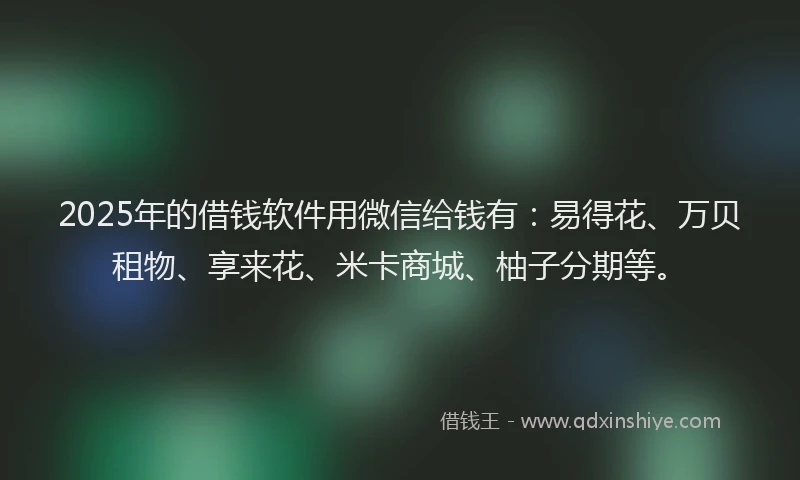 2025年的借钱软件用微信给钱有：易得花、万贝租物、享来花、米卡商城、柚子分期等。