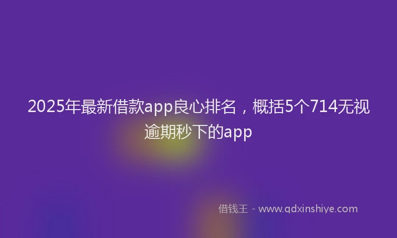 2025年最新借款app良心排名，概括5个714无视逾期秒下的app