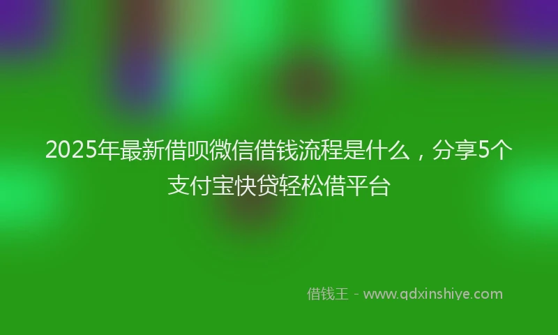 2025年最新借呗微信借钱流程是什么，分享5个支付宝快贷轻松借平台